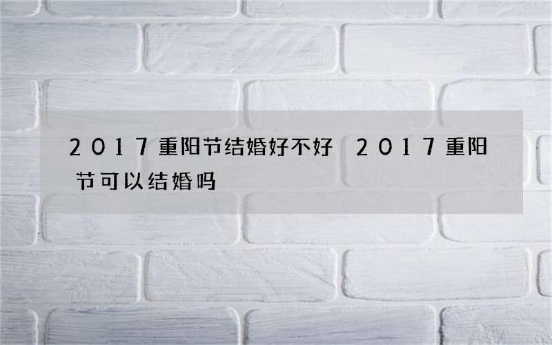 2017重阳节结婚好不好 2017重阳节可以结婚吗